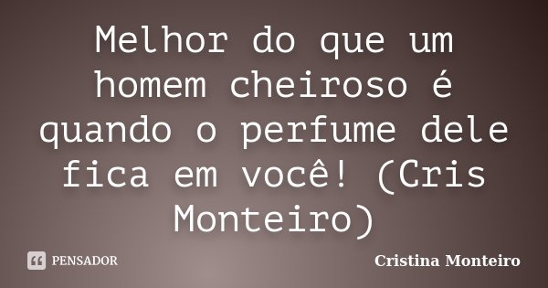 Melhor do que um homem cheiroso é quando o perfume dele fica em você! (Cris Monteiro)... Frase de Cristina Monteiro.