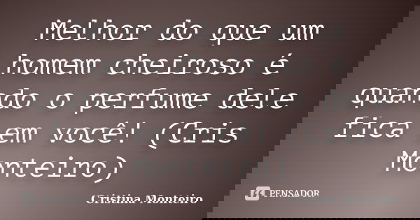 Melhor do que um homem cheiroso é quando o perfume dele fica em você! (Cris Monteiro)... Frase de Cristina Monteiro.