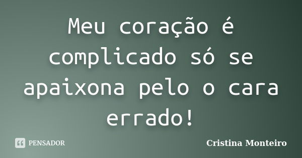 Meu coração é complicado só se apaixona pelo o cara errado!... Frase de Cristina Monteiro.