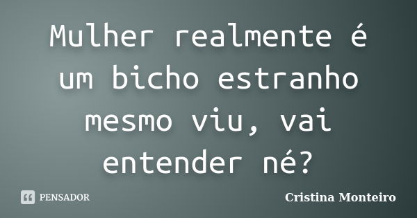 Mulher realmente é um bicho estranho mesmo viu, vai entender né?... Frase de Cristina Monteiro.