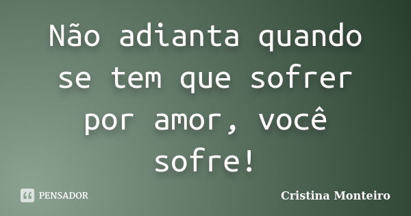 Não adianta quando se tem que sofrer por amor, você sofre!... Frase de Cristina Monteiro.