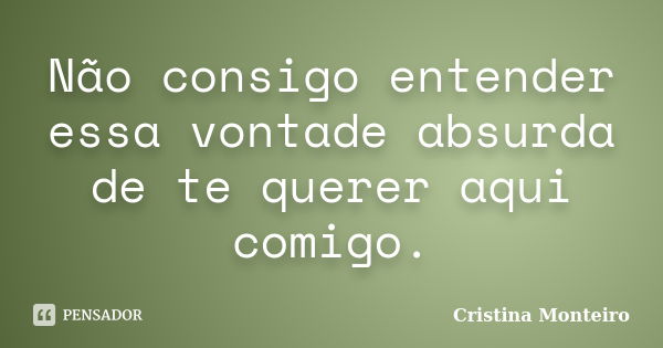 Não consigo entender essa vontade absurda de te querer aqui comigo.... Frase de Cristina Monteiro.