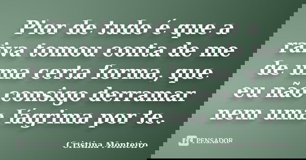 Pior de tudo é que a raiva tomou conta de me de uma certa forma, que eu não consigo derramar nem uma lágrima por te.... Frase de Cristina Monteiro.