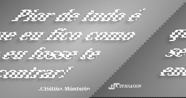 Pior de tudo é que eu fico como se eu fosse te encontrar!... Frase de Cristina Monteiro.