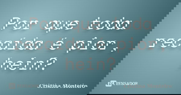 Por que toda recaída é pior, hein?... Frase de Cristina Monteiro.