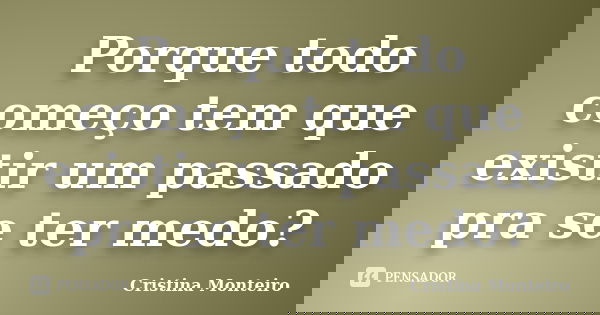 Porque todo começo tem que existir um passado pra se ter medo?... Frase de Cristina Monteiro.