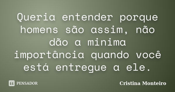 Queria entender porque homens são assim, não dão a minima importância quando você está entregue a ele.... Frase de Cristina Monteiro.