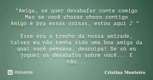 "Amiga, se quer desabafar conte comigo Mas se você chorar choro contigo Amigo é pra essas coisas, estou aqui ♪ " Esse era o trecho da nossa amiz... Frase de Cristina Monteiro.