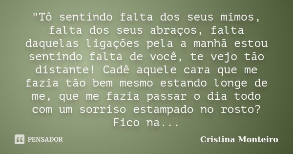 "Tô sentindo falta dos seus mimos, falta dos seus abraços, falta daquelas ligações pela a manhã estou sentindo falta de você, te vejo tão distante! Cadê aq... Frase de Cristina Monteiro.