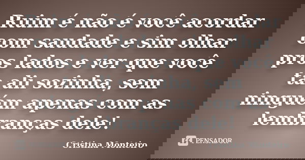 Ruim é não é você acordar com saudade e sim olhar pros lados e ver que você ta ali sozinha, sem ninguém apenas com as lembranças dele!... Frase de Cristina Monteiro.
