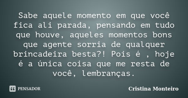 Sabe aquele momento em que você fica ali parada, pensando em tudo que houve, aqueles momentos bons que agente sorria de qualquer brincadeira besta?! Pois é , ho... Frase de Cristina Monteiro.