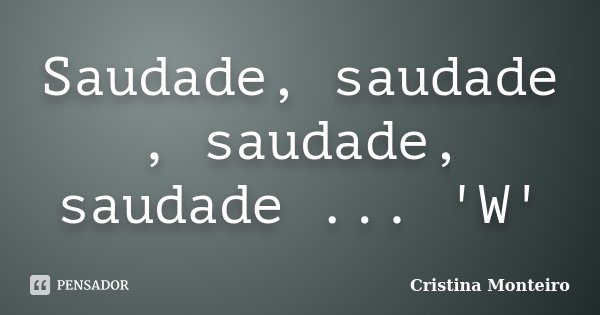 Saudade, saudade , saudade, saudade ... 'W'... Frase de Cristina Monteiro.