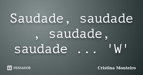 Saudade, saudade , saudade, saudade ... 'W'... Frase de Cristina Monteiro.