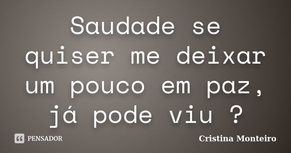 Saudade se quiser me deixar um pouco em paz, já pode viu ?... Frase de Cristina Monteiro.