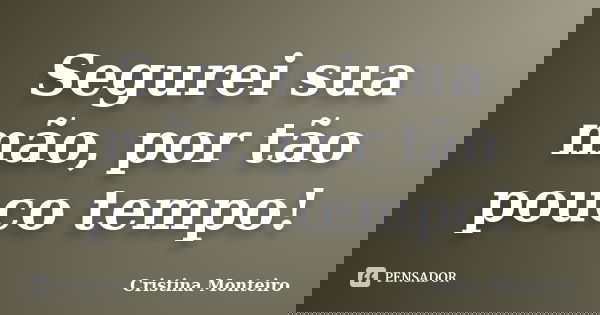 Segurei sua mão, por tão pouco tempo!... Frase de Cristina Monteiro.