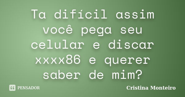 Ta difícil assim você pega seu celular e discar xxxx86 e querer saber de mim?... Frase de Cristina Monteiro.