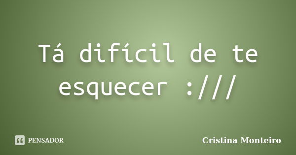 Tá difícil de te esquecer :///... Frase de Cristina Monteiro.