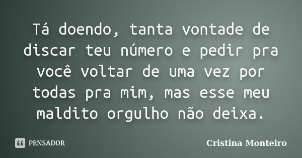 Tá doendo, tanta vontade de discar teu número e pedir pra você voltar de uma vez por todas pra mim, mas esse meu maldito orgulho não deixa.... Frase de Cristina Monteiro.