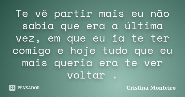 Te vê partir mais eu não sabia que era a última vez, em que eu ia te ter comigo e hoje tudo que eu mais queria era te ver voltar .... Frase de Cristina Monteiro.