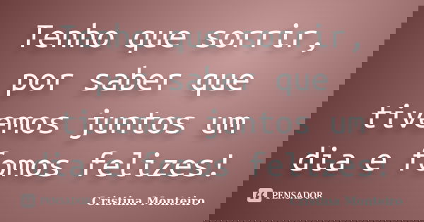 Tenho que sorrir, por saber que tivemos juntos um dia e fomos felizes!... Frase de Cristina Monteiro.