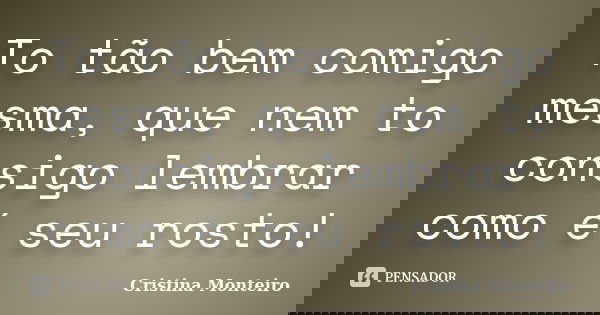 To tão bem comigo mesma, que nem to consigo lembrar como é seu rosto!... Frase de Cristina Monteiro.