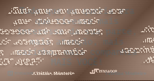 Tudo que eu queria era que tivesse mais interesse da sua parte, mais atenção, mais carinho, mais companhia MAIS VOCÊ!... Frase de Cristina Monteiro.