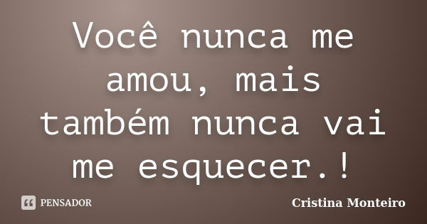 Você nunca me amou, mais também nunca vai me esquecer.!... Frase de Cristina Monteiro.