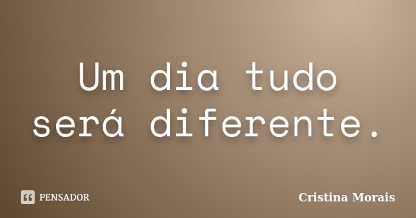 Um dia tudo será diferente.... Frase de Cristina Morais.