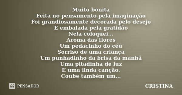 Muito bonita Feita no pensamento pela imaginação Foi grandiosamente decorada pelo desejo E embalada pela gratidão Nela coloquei... Aroma das flores Um pedacinho... Frase de cristina.