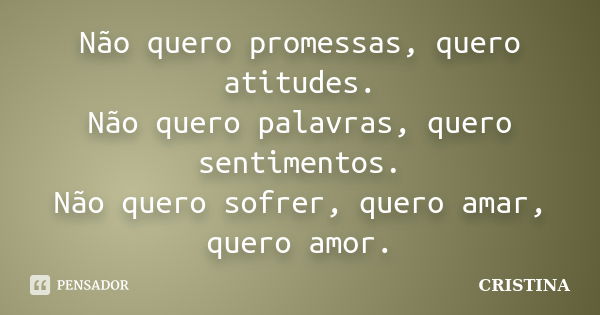 Não quero promessas, quero atitudes. Não quero palavras, quero sentimentos. Não quero sofrer, quero amar, quero amor.... Frase de Cristina.