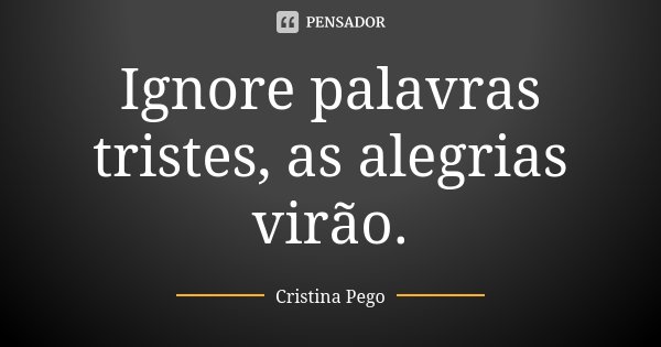 Ignore palavras tristes, as alegrias virão.... Frase de Cristina Pego.