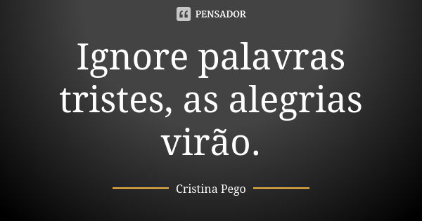 Ignore palavras tristes, as alegrias virão.... Frase de Cristina Pego.