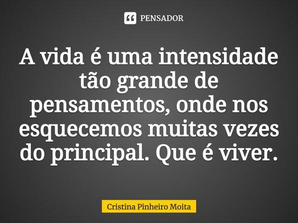 ⁠A vida é uma intensidade tão grande de pensamentos, onde nos esquecemos muitas vezes do principal. Que é viver.... Frase de Cristina Pinheiro Moita.
