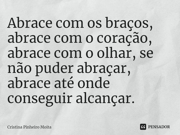 ⁠Abrace com os braços, abrace com o coração, abrace com o olhar, se não puder abraçar, abrace até onde conseguir alcançar.... Frase de Cristina Pinheiro Moita.