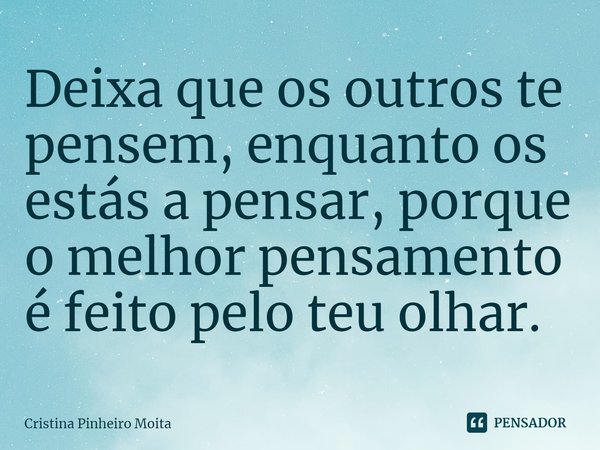 ⁠Deixa que os outros te pensem, enquanto os estás a pensar, porque o melhor pensamento é feito pelo teu olhar.... Frase de Cristina Pinheiro Moita.