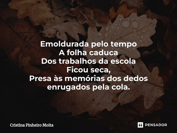 ⁠ Emoldurada pelo tempo A folha caduca Dos trabalhos da escola Ficou seca, Presa às memórias dos dedos enrugados pela cola.... Frase de Cristina Pinheiro Moita.