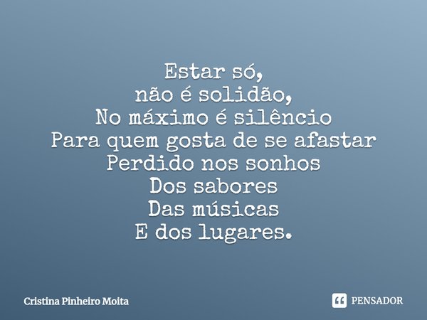 ⁠Estar só,
não é solidão,
No máximo é silêncio
Para quem gosta de se afastar
Perdido nos sonhos
Dos sabores
Das músicas
E dos lugares.... Frase de Cristina Pinheiro Moita.