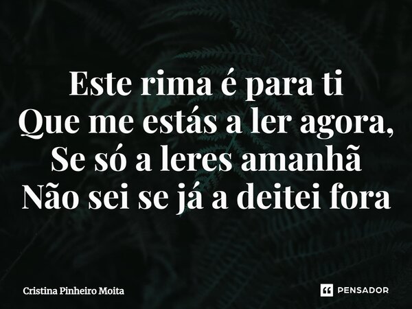 ⁠Este rima é para ti Que me estás a ler agora, Se só a leres amanhã Não sei se já a deitei fora... Frase de Cristina Pinheiro Moita.