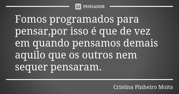 Fomos programados para pensar,por isso é que de vez em quando pensamos demais aquilo que os outros nem sequer pensaram.... Frase de Cristina Pinheiro Moita.