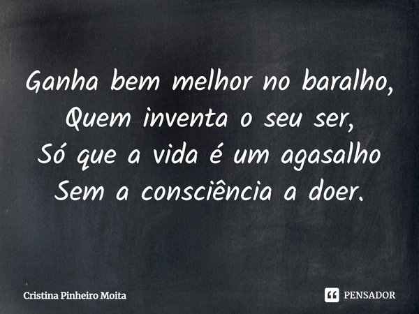 ⁠Ganha bem melhor no baralho,
Quem inventa o seu ser,
Só que a vida é um agasalho
Sem a consciência a doer.... Frase de Cristina Pinheiro Moita.