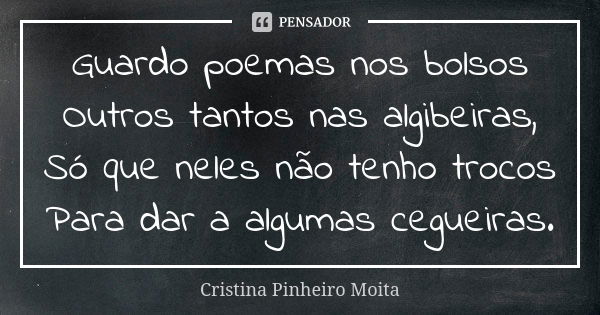 Guardo poemas nos bolsos Outros tantos nas algibeiras, Só que neles não tenho trocos Para dar a algumas cegueiras.... Frase de Cristina Pinheiro Moita.