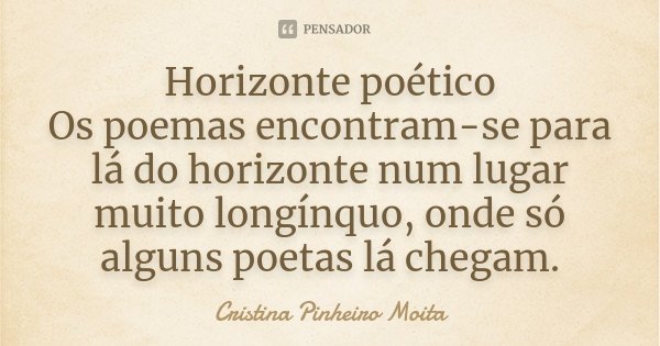Horizonte poético Os poemas encontram-se para lá do horizonte num lugar muito longínquo, onde só alguns poetas lá chegam.... Frase de Cristina Pinheiro Moita.