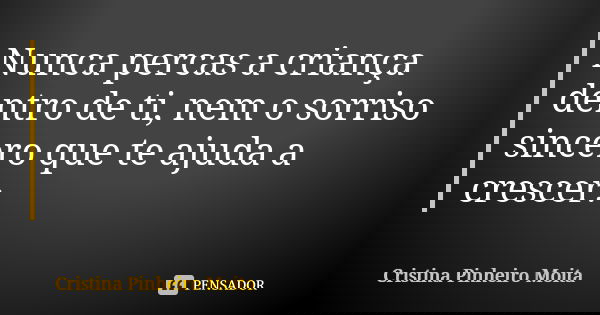 Nunca percas a criança dentro de ti, nem o sorriso sincero que te ajuda a crescer.... Frase de Cristina Pinheiro Moita.