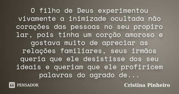 O filho de Deus experimentou vivamente a inimizade ocultada não corações das pessoas no seu propiro lar, pois tinha um corção amoroso e gostava muito de aprecia... Frase de Cristina Pinheiro.