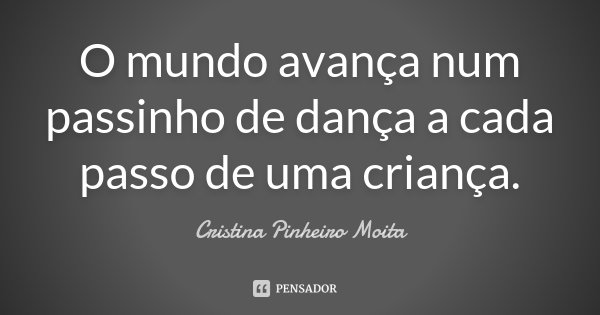 O mundo avança num passinho de dança a cada passo de uma criança.... Frase de Cristina Pinheiro Moita.