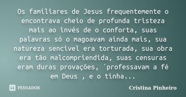 Os familiares de Jesus frequentemente o encontrava cheio de profunda tristeza mais ao invés de o conforta, suas palavras só o magoavam ainda mais, sua natureza ... Frase de Cristina Pinheiro.