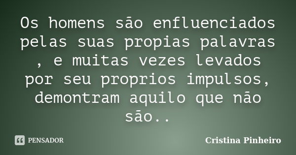 Os homens são enfluenciados pelas suas propias palavras , e muitas vezes levados por seu proprios impulsos, demontram aquilo que não são..... Frase de Cristina Pinheiro.