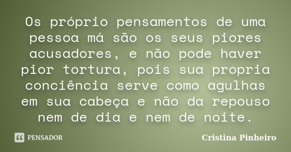 Os próprio pensamentos de uma pessoa má são os seus piores acusadores, e não pode haver pior tortura, pois sua propria conciência serve como agulhas em sua cabe... Frase de Cristina Pinheiro.