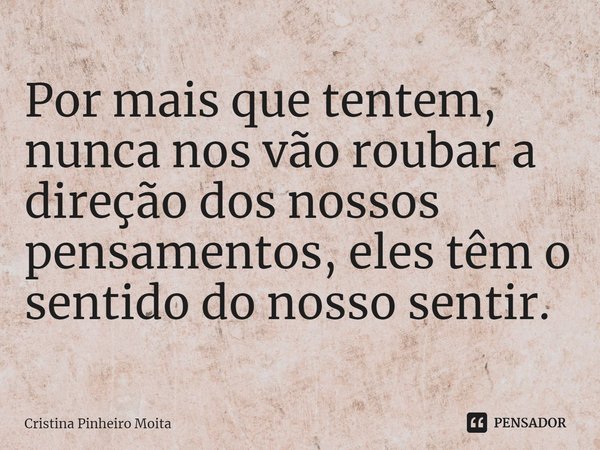 ⁠Por mais que tentem, nunca nos vão roubar a direção dos nossos pensamentos, eles têm o sentido do nosso sentir.... Frase de Cristina Pinheiro Moita.