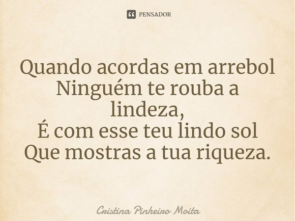 ⁠Quando acordas em arrebol
Ninguém te rouba a lindeza,
É com esse teu lindo sol
Que mostras a tua riqueza.... Frase de Cristina Pinheiro Moita.